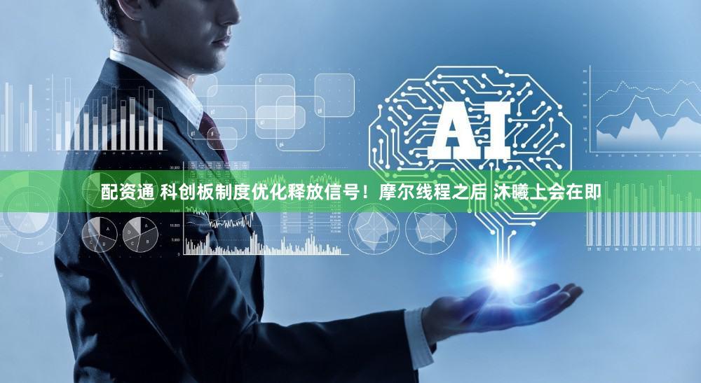 配资通 科创板制度优化释放信号！摩尔线程之后 沐曦上会在即