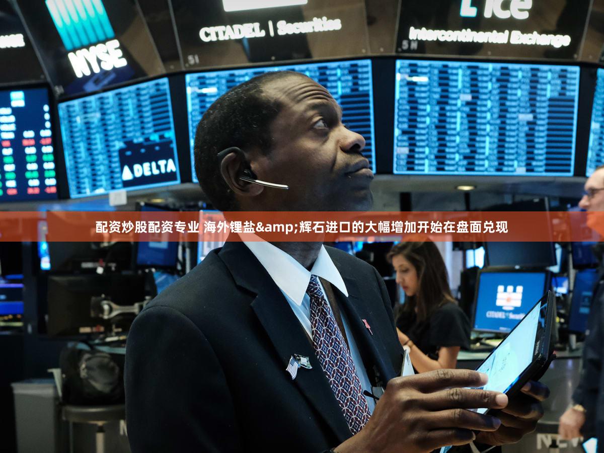 配资炒股配资专业 海外锂盐&辉石进口的大幅增加开始在盘面兑现