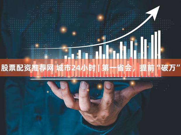 股票配资推荐网 城市24小时 | 第一省会，提前“破万”