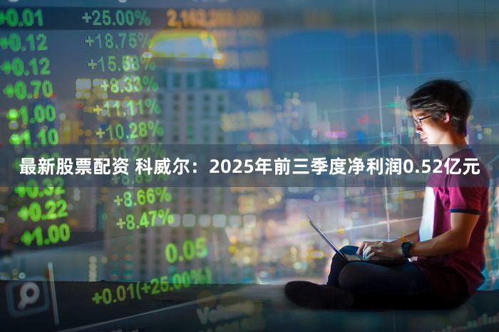 最新股票配资 科威尔：2025年前三季度净利润0.52亿元