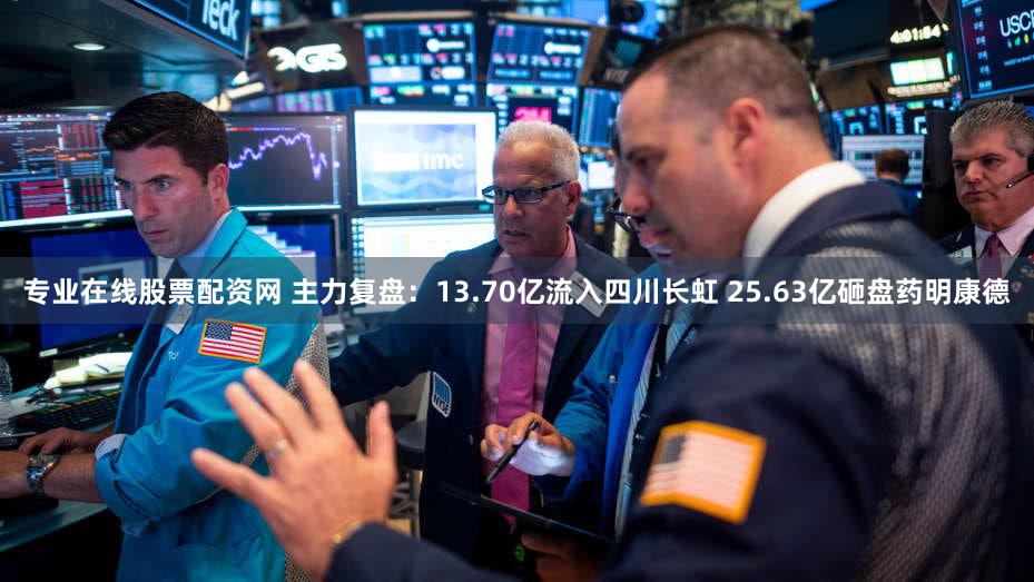 专业在线股票配资网 主力复盘:13.70亿流入四川长虹 25.63亿砸盘药明康德
