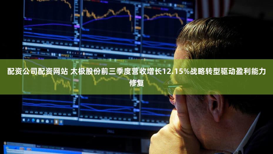 配资公司配资网站 太极股份前三季度营收增长12.15%战略转型驱动盈利能力修复