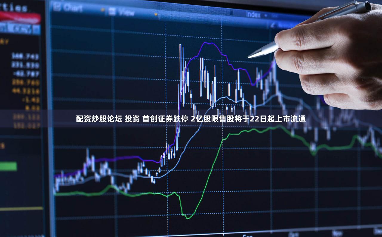 配资炒股论坛 投资 首创证券跌停 2亿股限售股将于22日起上市流通