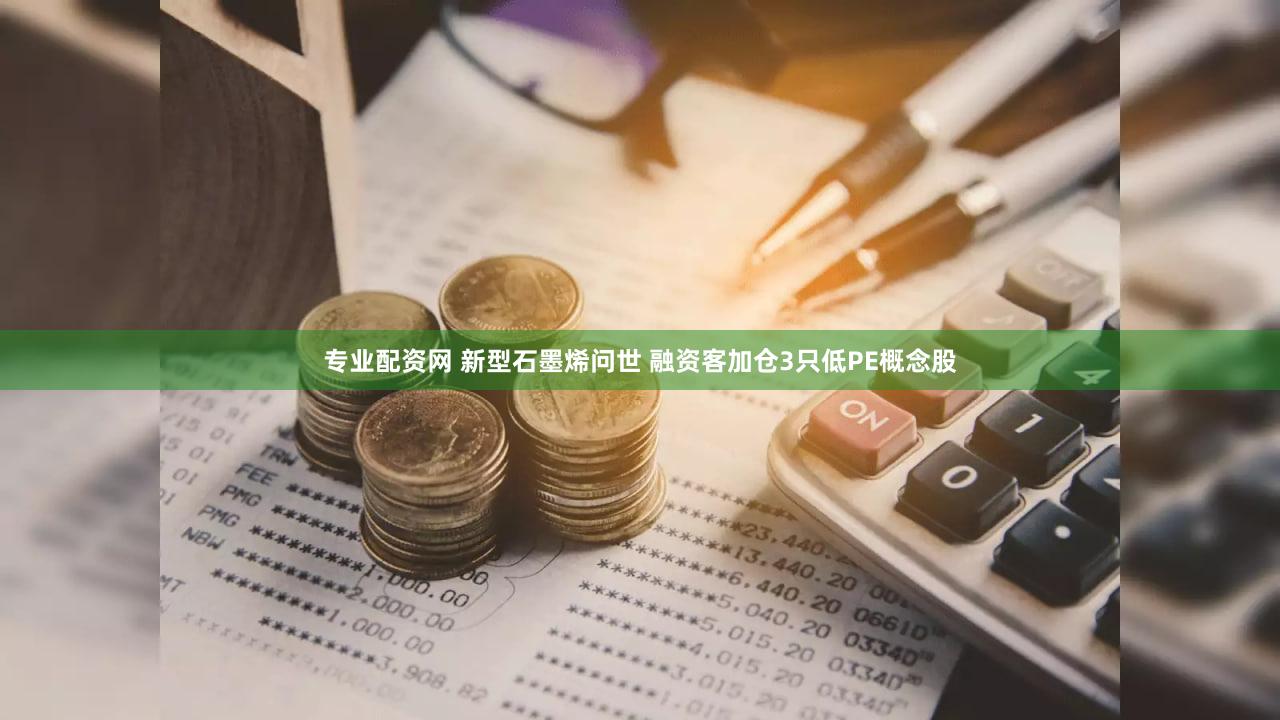 专业配资网 新型石墨烯问世 融资客加仓3只低PE概念股