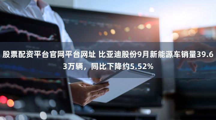 股票配资平台官网平台网址 比亚迪股份9月新能源车销量39.63万辆，同比下降约5.52%