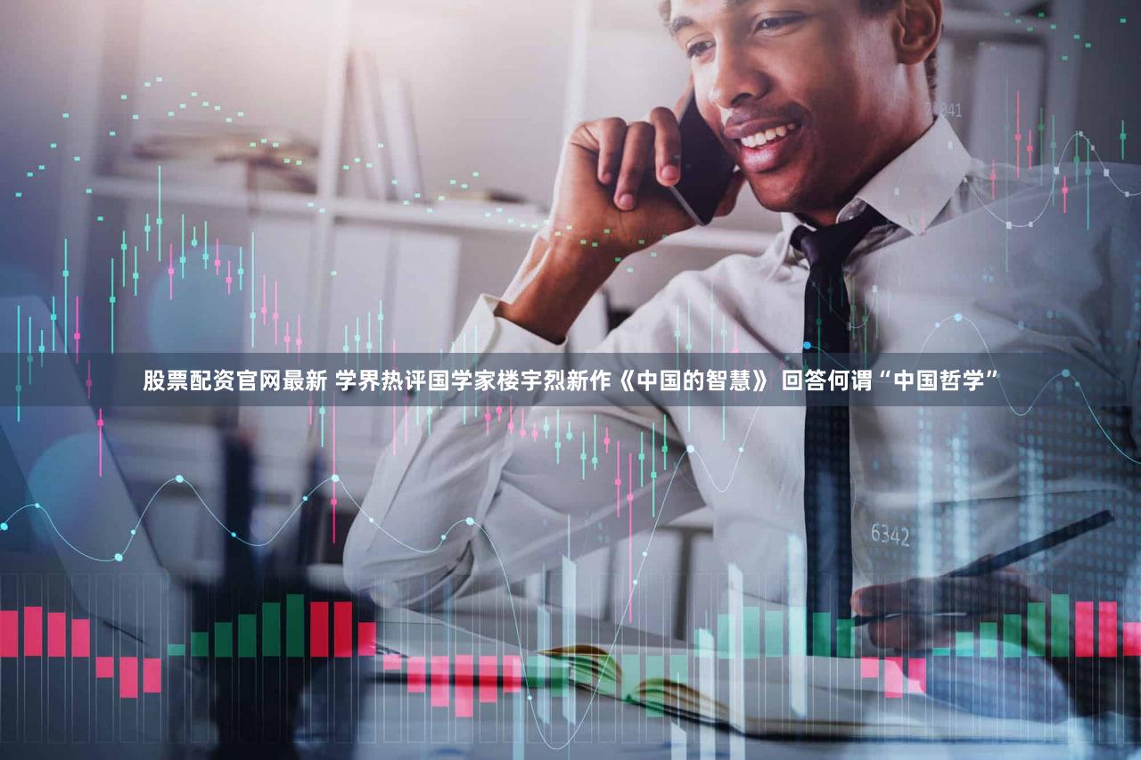 股票配资官网最新 学界热评国学家楼宇烈新作《中国的智慧》 回答何谓“中国哲学”