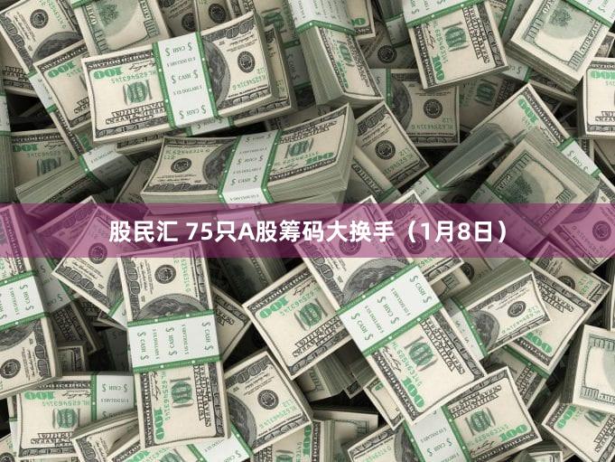 股民汇 75只A股筹码大换手（1月8日）