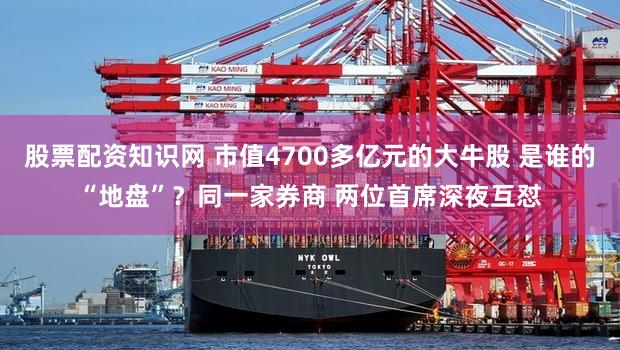 股票配资知识网 市值4700多亿元的大牛股 是谁的“地盘”？同一家券商 两位首席深夜互怼