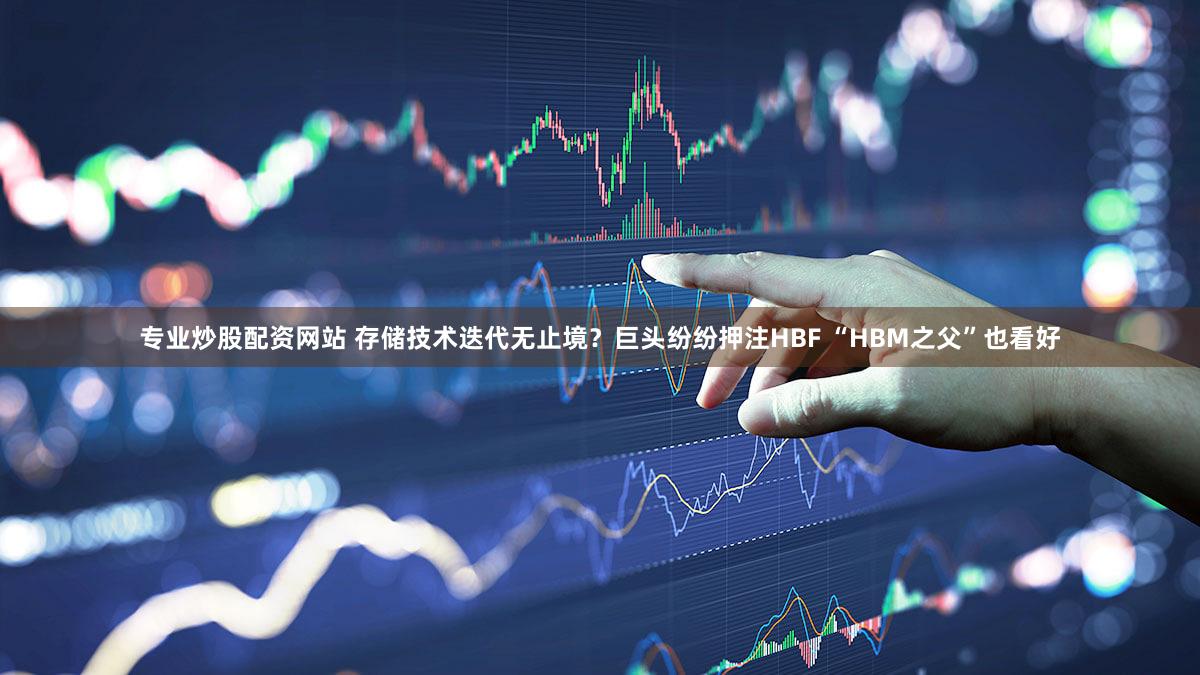 专业炒股配资网站 存储技术迭代无止境？巨头纷纷押注HBF “HBM之父”也看好