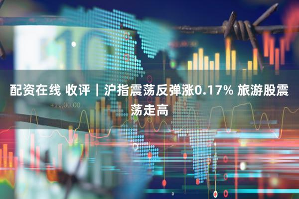 配资在线 收评｜沪指震荡反弹涨0.17% 旅游股震荡走高