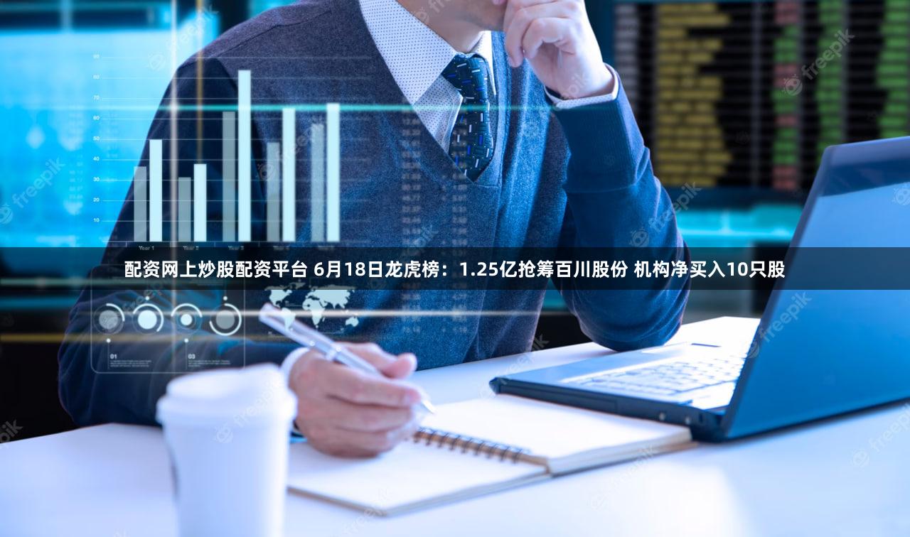 配资网上炒股配资平台 6月18日龙虎榜：1.25亿抢筹百川股份 机构净买入10只股