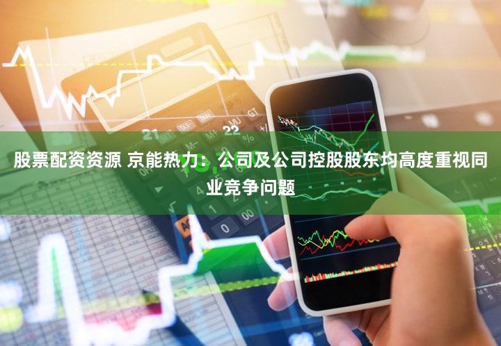 股票配资资源 京能热力：公司及公司控股股东均高度重视同业竞争问题