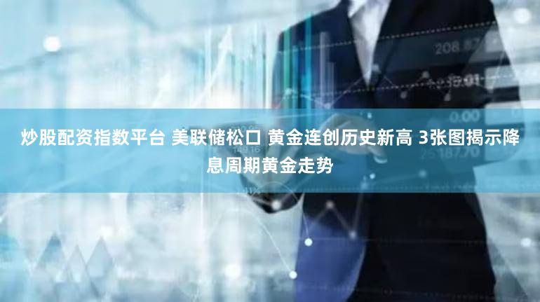 炒股配资指数平台 美联储松口 黄金连创历史新高 3张图揭示降息周期黄金走势