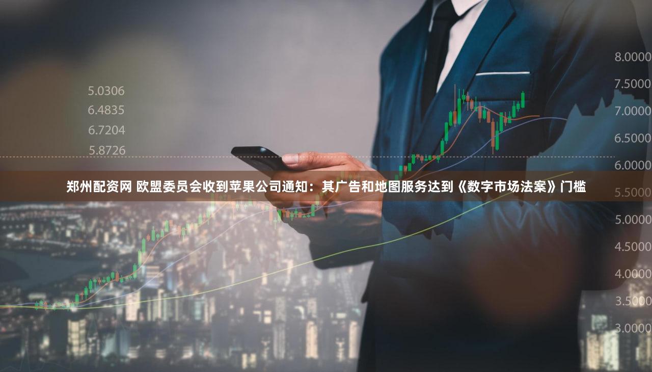 郑州配资网 欧盟委员会收到苹果公司通知：其广告和地图服务达到《数字市场法案》门槛