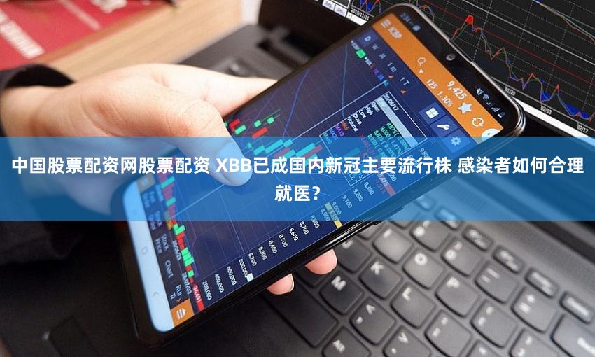 中国股票配资网股票配资 XBB已成国内新冠主要流行株 感染者如何合理就医？