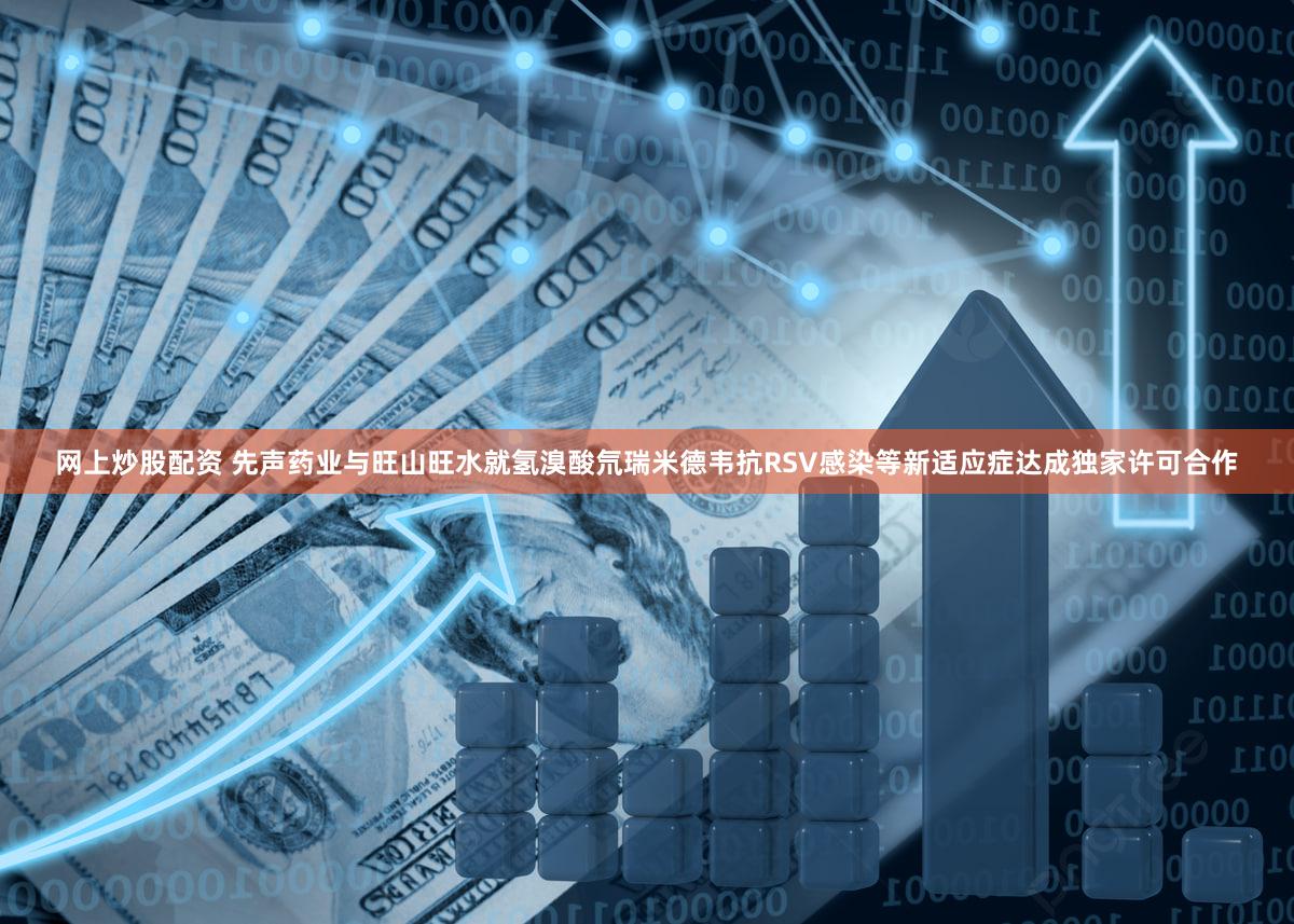 网上炒股配资 先声药业与旺山旺水就氢溴酸氘瑞米德韦抗RSV感染等新适应症达成独家许可合作