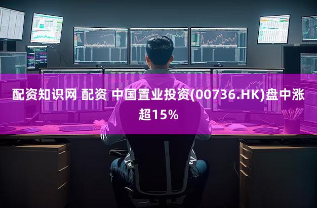 配资知识网 配资 中国置业投资(00736.HK)盘中涨超15%
