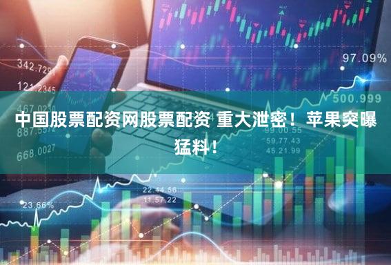 中国股票配资网股票配资 重大泄密！苹果突曝猛料！