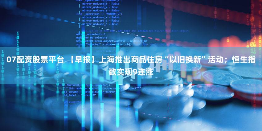 07配资股票平台 【早报】上海推出商品住房“以旧换新”活动；恒生指数实现9连涨