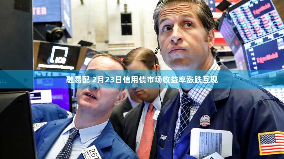 融易配 2月23日信用债市场收益率涨跌互现