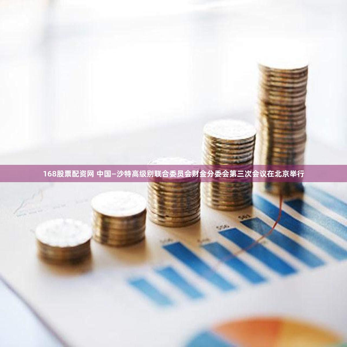 168股票配资网 中国—沙特高级别联合委员会财金分委会第三次会议在北京举行