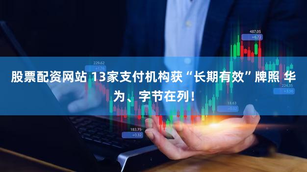 股票配资网站 13家支付机构获“长期有效”牌照 华为、字节在列！