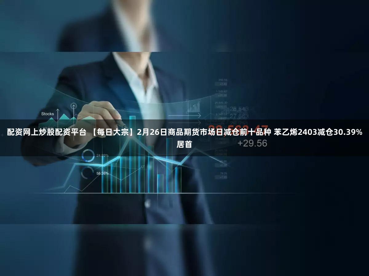 配资网上炒股配资平台 【每日大宗】2月26日商品期货市场日减仓前十品种 苯乙烯2403减仓30.39%居首