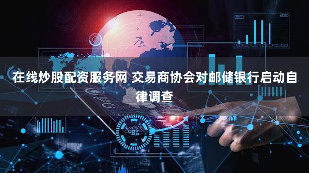 在线炒股配资服务网 交易商协会对邮储银行启动自律调查