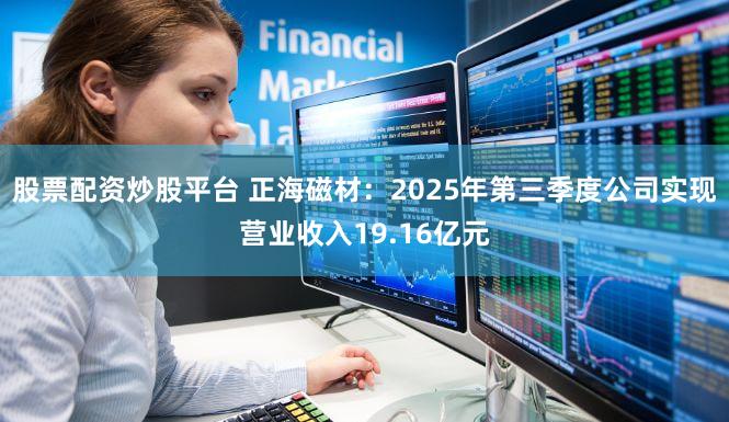 股票配资炒股平台 正海磁材：2025年第三季度公司实现营业收入19.16亿元