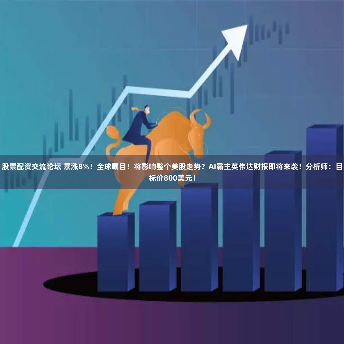 股票配资交流论坛 暴涨8%！全球瞩目！将影响整个美股走势？AI霸主英伟达财报即将来袭！分析师：目标价800美元！