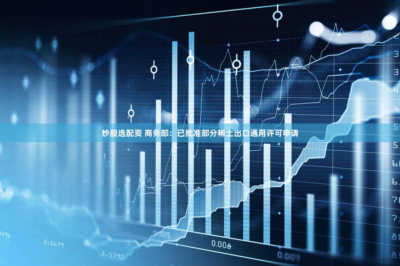 炒股选配资 商务部：已批准部分稀土出口通用许可申请