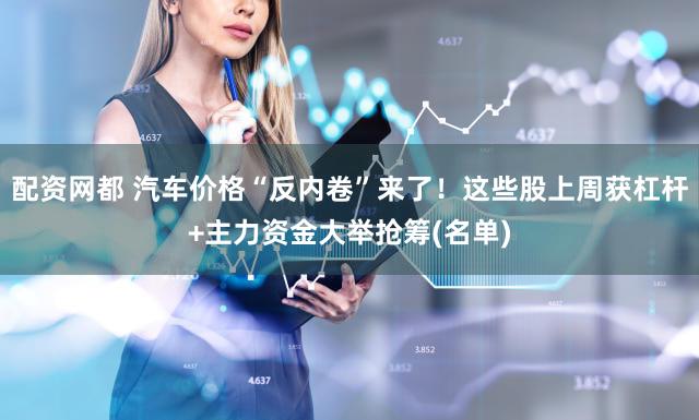 配资网都 汽车价格“反内卷”来了！这些股上周获杠杆+主力资金大举抢筹(名单)