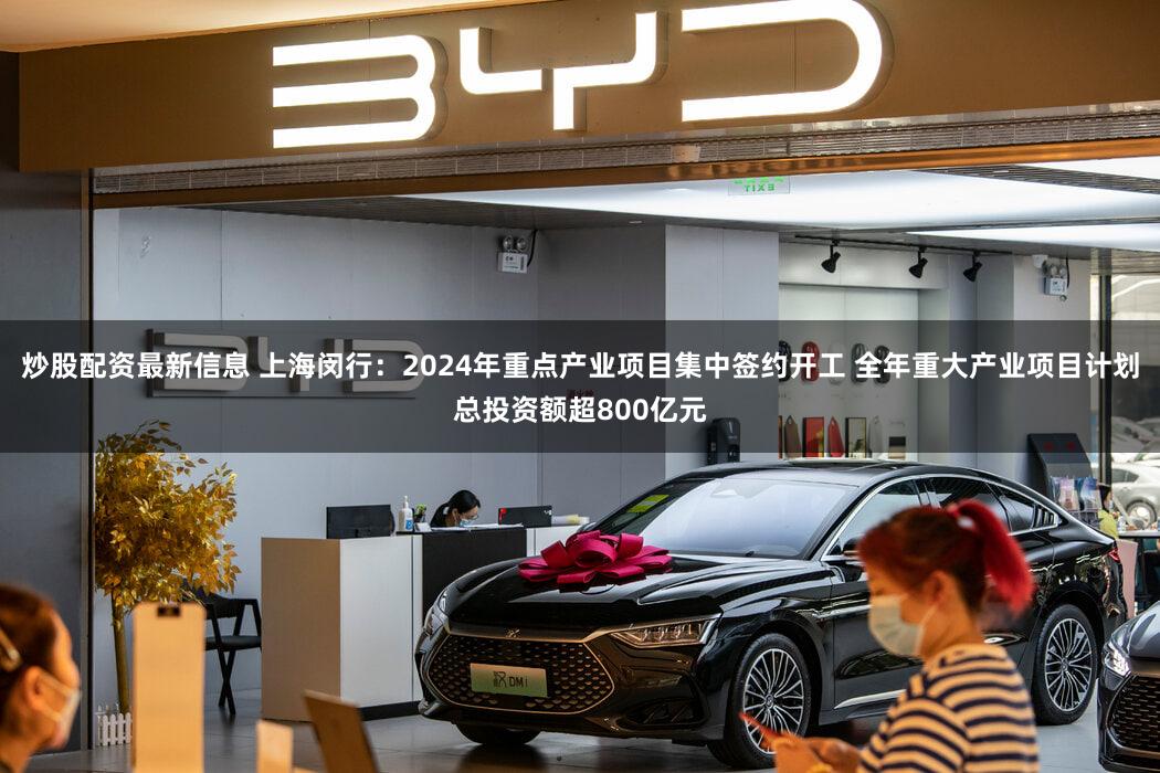 炒股配资最新信息 上海闵行:2024年重点产业项目集中签约开工 全年重大产业项目计划总投资额超800亿元