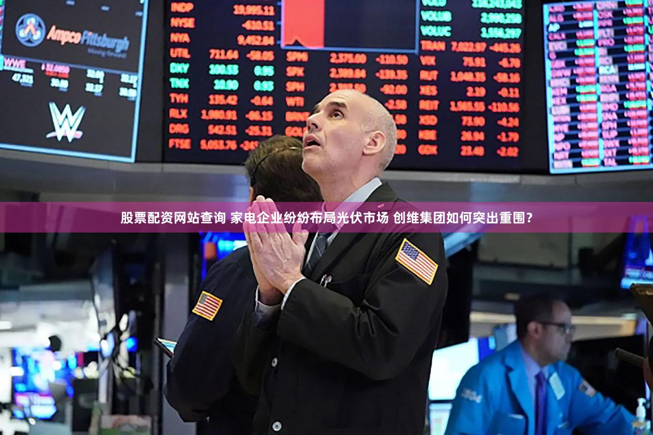 股票配资网站查询 家电企业纷纷布局光伏市场 创维集团如何突出重围？