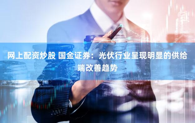 网上配资炒股 国金证券：光伏行业呈现明显的供给端改善趋势