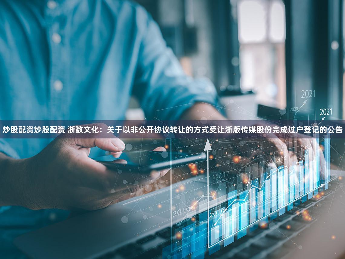 炒股配资炒股配资 浙数文化：关于以非公开协议转让的方式受让浙版传媒股份完成过户登记的公告