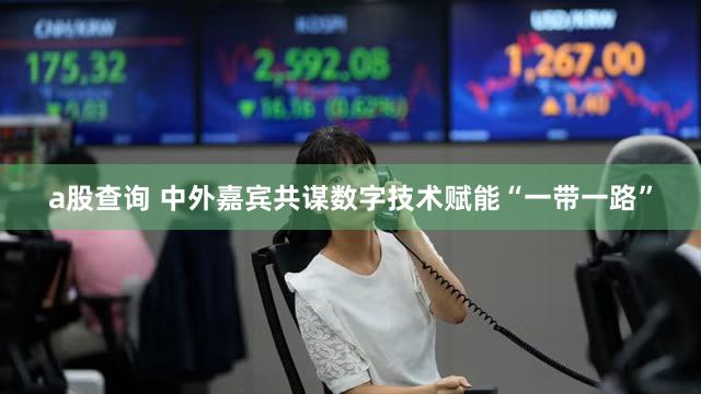 a股查询 中外嘉宾共谋数字技术赋能“一带一路”