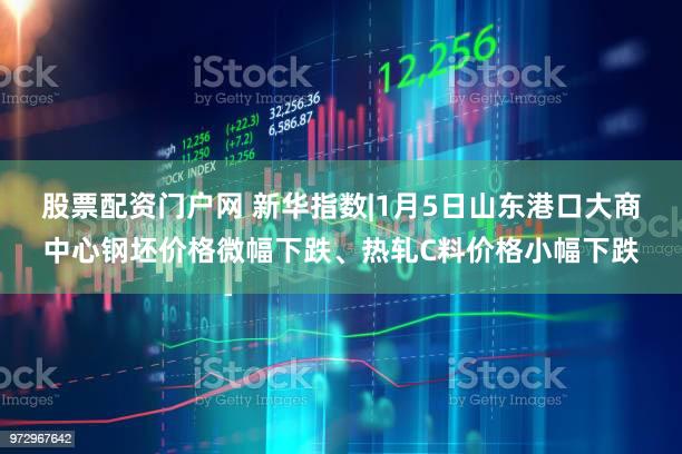 股票配资门户网 新华指数|1月5日山东港口大商中心钢坯价格微幅下跌、热轧C料价格小幅下跌