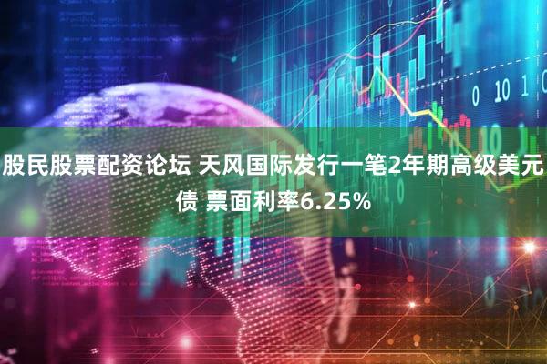 股民股票配资论坛 天风国际发行一笔2年期高级美元债 票面利率6.25%