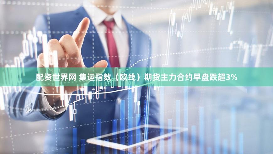 配资世界网 集运指数（欧线）期货主力合约早盘跌超3%