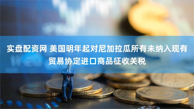 实盘配资网 美国明年起对尼加拉瓜所有未纳入现有贸易协定进口商品征收关税