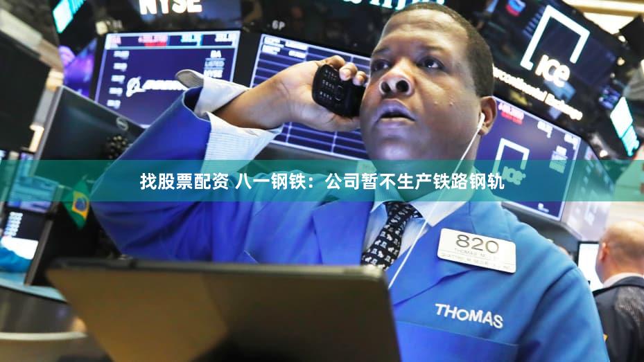 找股票配资 八一钢铁：公司暂不生产铁路钢轨