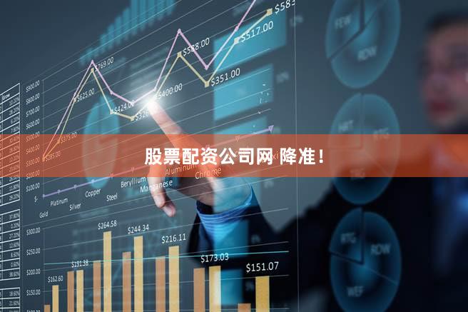 股票配资公司网 降准！