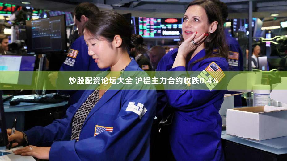 炒股配资论坛大全 沪铝主力合约收跌0.4%