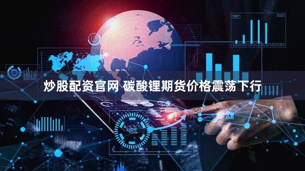 炒股配资官网 碳酸锂期货价格震荡下行