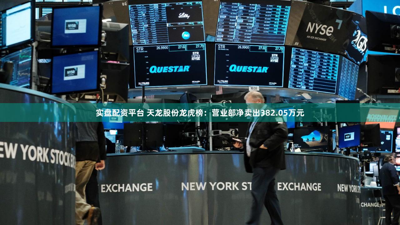 实盘配资平台 天龙股份龙虎榜：营业部净卖出382.05万元