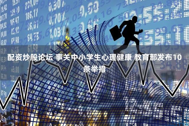 配资炒股论坛 事关中小学生心理健康 教育部发布10条举措