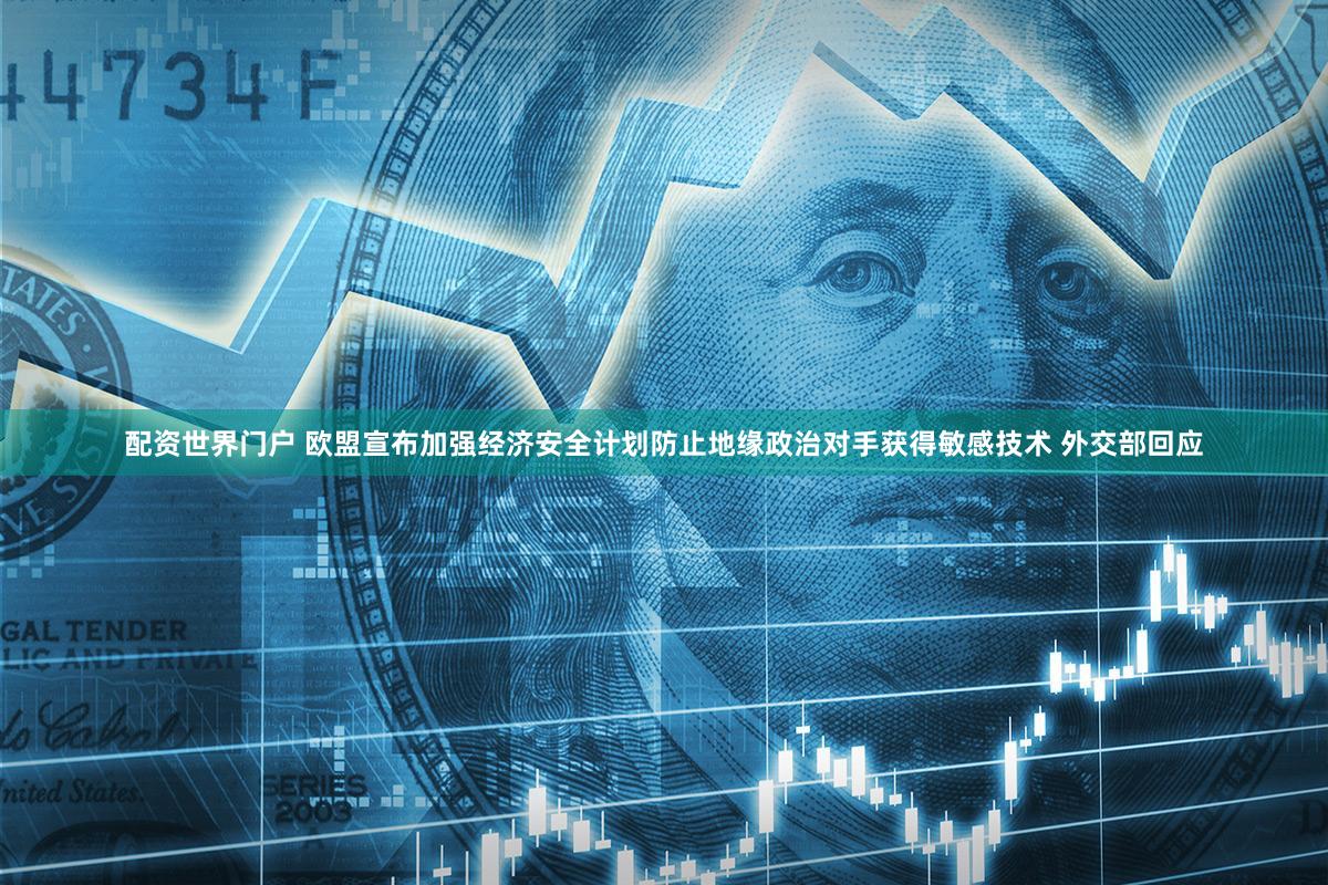 配资世界门户 欧盟宣布加强经济安全计划防止地缘政治对手获得敏感技术 外交部回应
