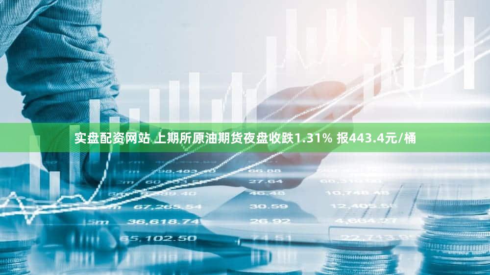 实盘配资网站 上期所原油期货夜盘收跌1.31% 报443.4元/桶