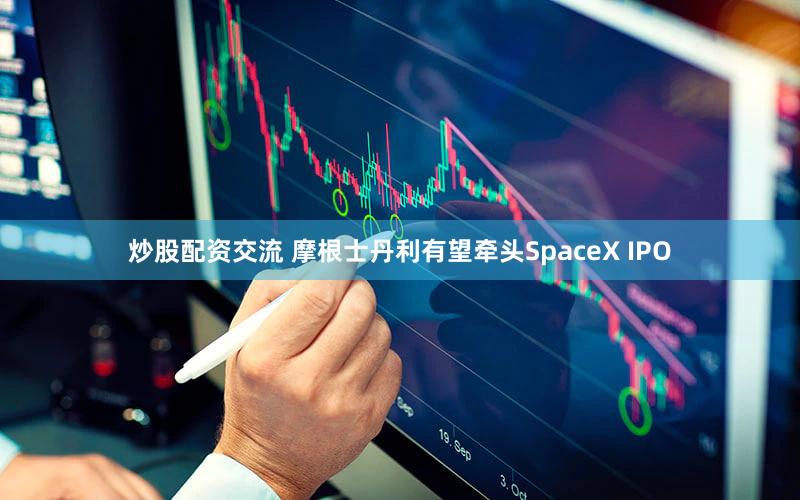 炒股配资交流 摩根士丹利有望牵头SpaceX IPO